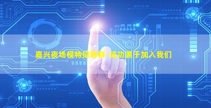 嘉兴夜场模特招聘群-成功源于加入我们
